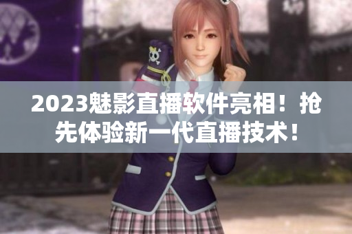 2023魅影直播软件亮相！抢先体验新一代直播技术！