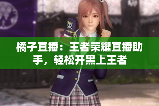 橘子直播：王者荣耀直播助手，轻松开黑上王者