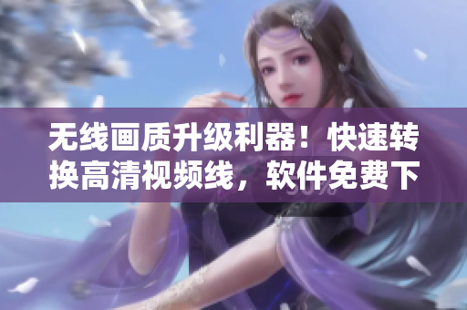 无线画质升级利器！快速转换高清视频线，软件免费下载