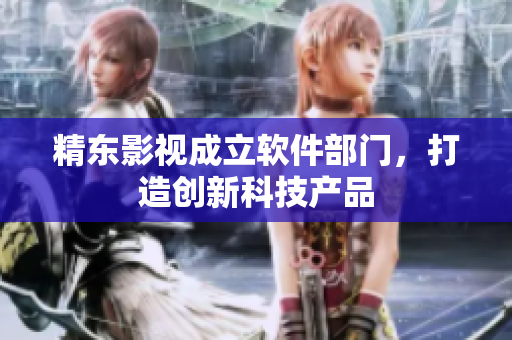 精东影视成立软件部门，打造创新科技产品