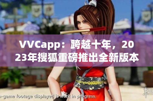 VVCapp：跨越十年，2023年搜狐重磅推出全新版本