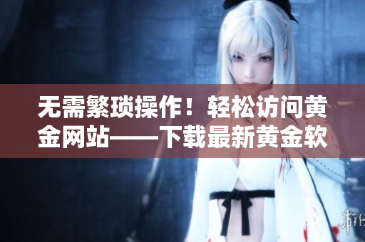 无需繁琐操作！轻松访问黄金网站——下载最新黄金软件APP
