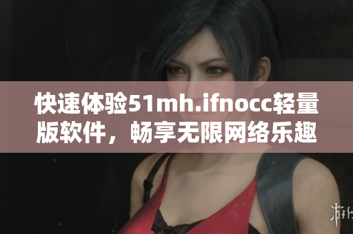 快速体验51mh.ifnocc轻量版软件，畅享无限网络乐趣