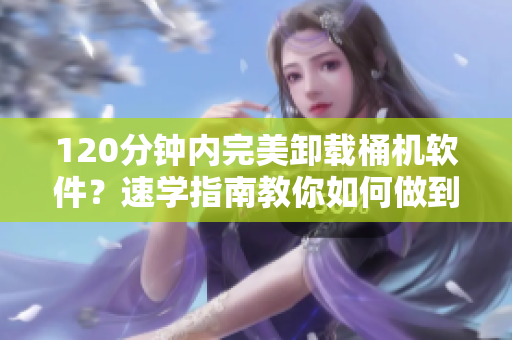 120分钟内完美卸载桶机软件？速学指南教你如何做到！