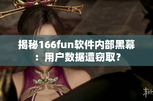揭秘166fun软件内部黑幕：用户数据遭窃取？