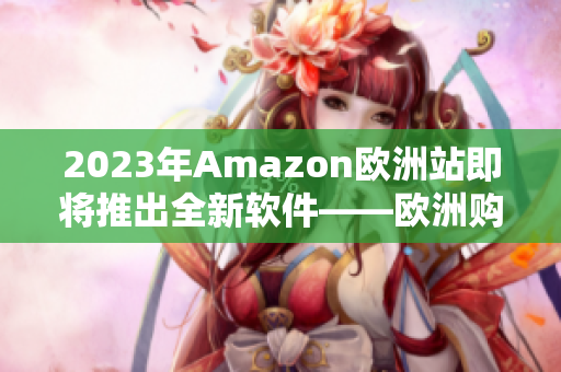 2023年Amazon欧洲站即将推出全新软件——欧洲购物通！