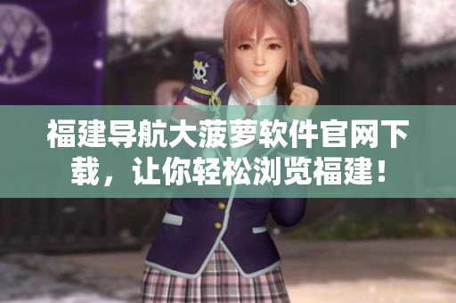 福建导航大菠萝软件官网下载，让你轻松浏览福建！