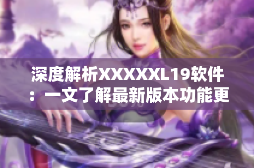 深度解析XXXXXL19软件：一文了解最新版本功能更新