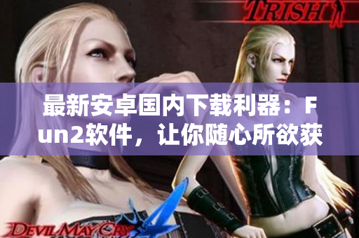 最新安卓国内下载利器：Fun2软件，让你随心所欲获取应用！