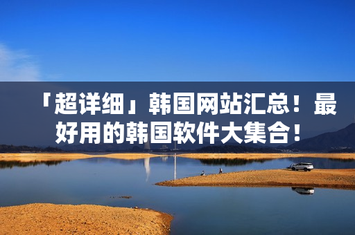 「超详细」韩国网站汇总！最好用的韩国软件大集合！