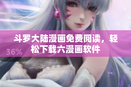 斗罗大陆漫画免费阅读，轻松下载六漫画软件