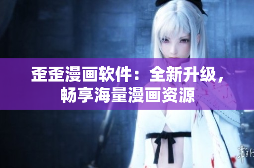 歪歪漫画软件：全新升级，畅享海量漫画资源