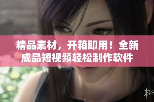 精品素材，开箱即用！全新成品短视频轻松制作软件