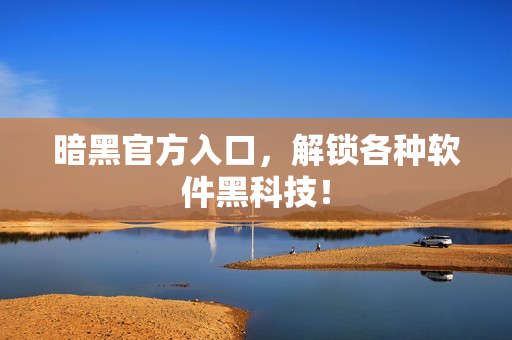 暗黑官方入口，解锁各种软件黑科技！