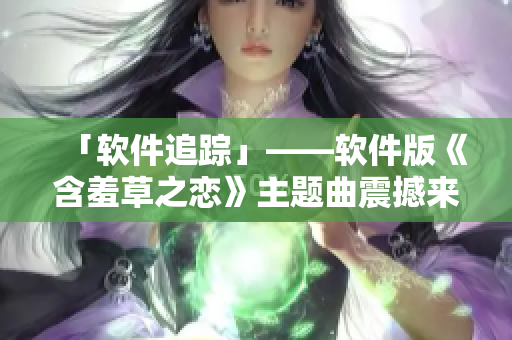 「软件追踪」——软件版《含羞草之恋》主题曲震撼来袭
