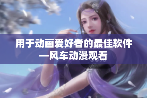 用于动画爱好者的最佳软件—风车动漫观看