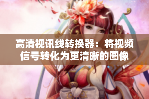 高清视讯线转换器：将视频信号转化为更清晰的图像