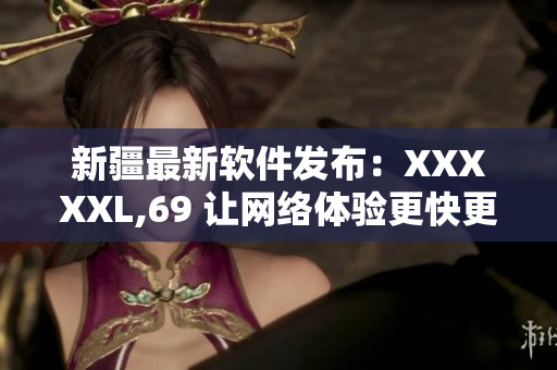 新疆最新软件发布：XXXXXL,69 让网络体验更快更稳定