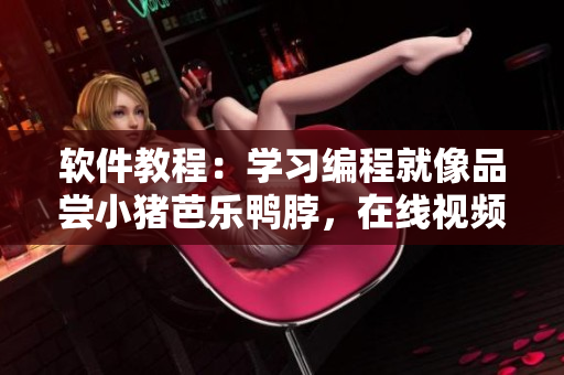 软件教程：学习编程就像品尝小猪芭乐鸭脖，在线视频助你快速入门