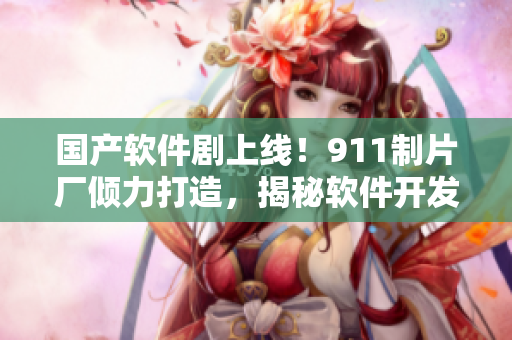 国产软件剧上线！911制片厂倾力打造，揭秘软件开发背后的故事