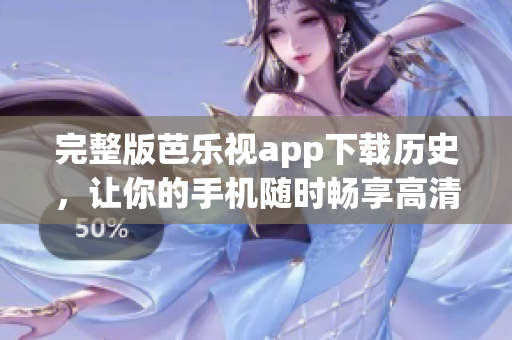 完整版芭乐视app下载历史，让你的手机随时畅享高清新体验！