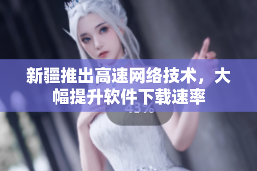 新疆推出高速网络技术，大幅提升软件下载速率