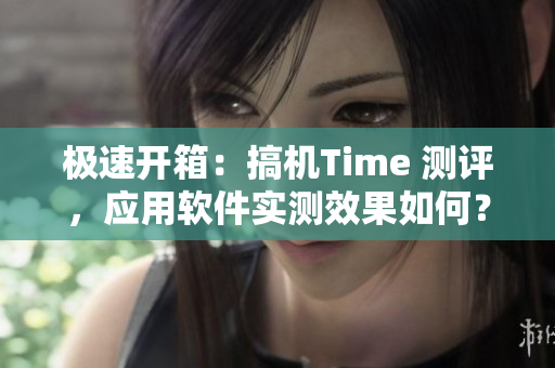 极速开箱：搞机Time 测评，应用软件实测效果如何？