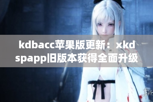 kdbacc苹果版更新：xkdspapp旧版本获得全面升级