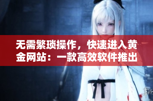 无需繁琐操作，快速进入黄金网站：一款高效软件推出啦！