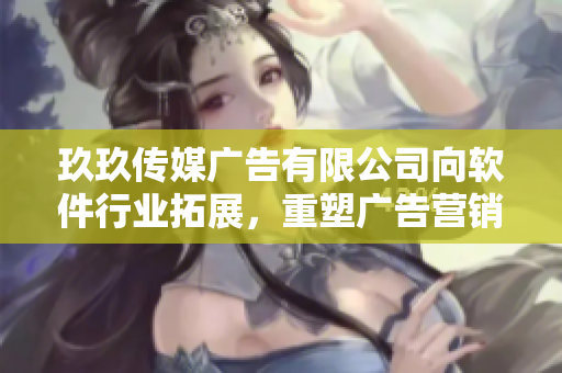 玖玖传媒广告有限公司向软件行业拓展，重塑广告营销形态