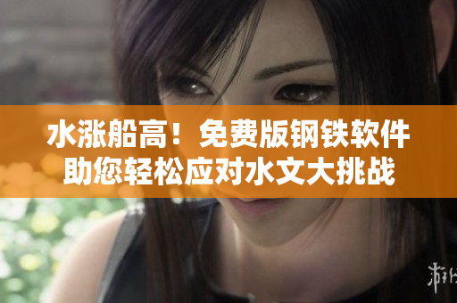 水涨船高！免费版钢铁软件助您轻松应对水文大挑战
