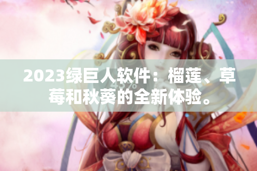 2023绿巨人软件：榴莲、草莓和秋葵的全新体验。