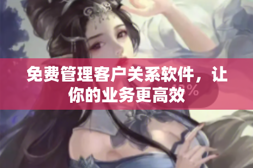 免费管理客户关系软件，让你的业务更高效