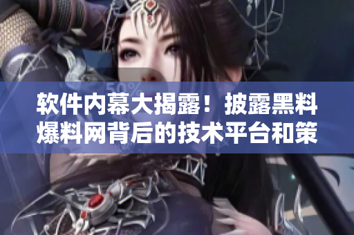软件内幕大揭露！披露黑料爆料网背后的技术平台和策略