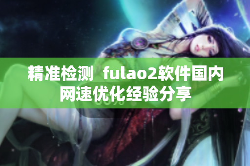 精准检测  fulao2软件国内网速优化经验分享
