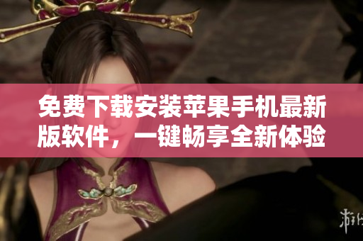 免费下载安装苹果手机最新版软件，一键畅享全新体验