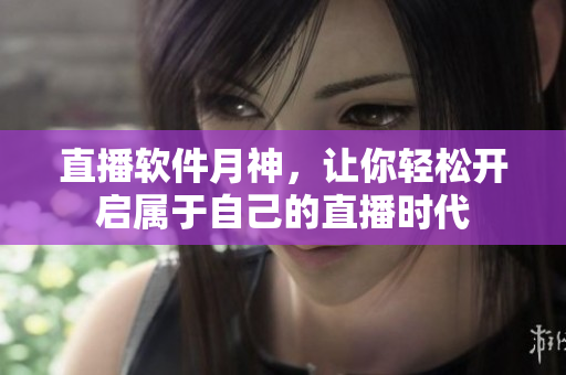 直播软件月神，让你轻松开启属于自己的直播时代
