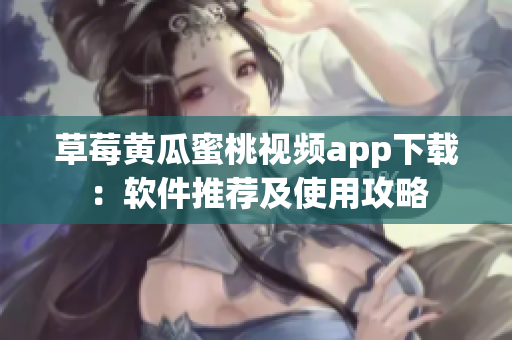 草莓黄瓜蜜桃视频app下载：软件推荐及使用攻略