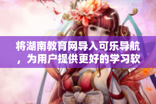 将湖南教育网导入可乐导航，为用户提供更好的学习软件推荐
