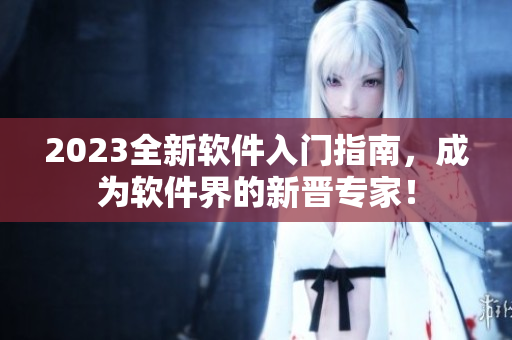 2023全新软件入门指南，成为软件界的新晋专家！
