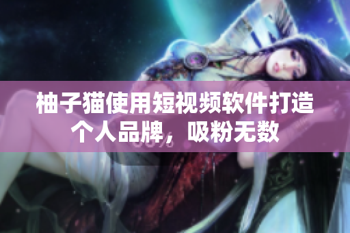 柚子猫使用短视频软件打造个人品牌，吸粉无数