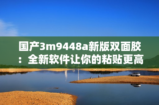 国产3m9448a新版双面胶：全新软件让你的粘贴更高效