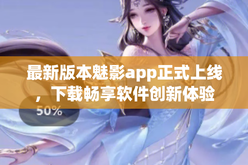 最新版本魅影app正式上线，下载畅享软件创新体验
