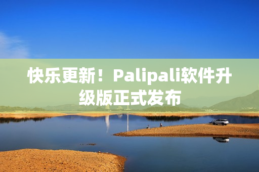 快乐更新！Palipali软件升级版正式发布