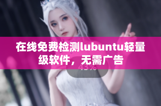 在线免费检测lubuntu轻量级软件，无需广告