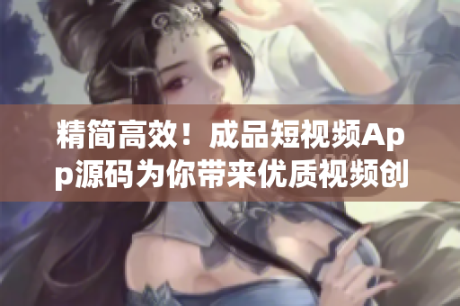 精简高效！成品短视频App源码为你带来优质视频创作体验
