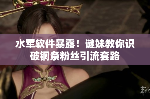 水军软件暴露！谜妹教你识破铜条粉丝引流套路