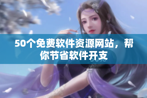 50个免费软件资源网站，帮你节省软件开支