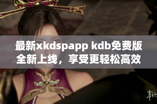 最新xkdspapp kdb免费版全新上线，享受更轻松高效的软件体验！