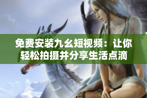 免费安装九幺短视频：让你轻松拍摄并分享生活点滴